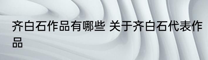 齐白石作品有哪些 关于齐白石代表作品
