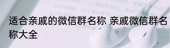 适合亲戚的微信群名称 亲戚微信群名称大全