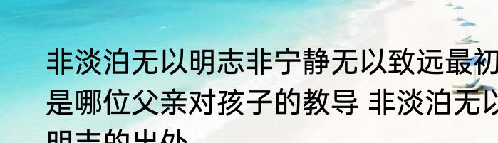非淡泊无以明志非宁静无以致远最初是哪位父亲对孩子的教导 非淡泊无以明志的出处
