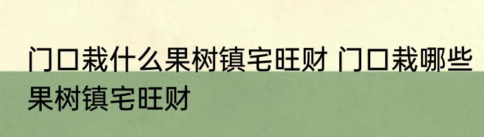 门口栽什么果树镇宅旺财 门口栽哪些果树镇宅旺财