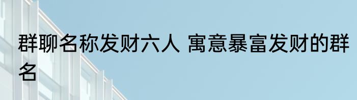 群聊名称发财六人 寓意暴富发财的群名