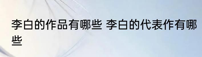 李白的作品有哪些 李白的代表作有哪些