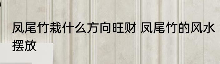 凤尾竹栽什么方向旺财 凤尾竹的风水摆放