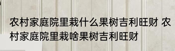 农村家庭院里栽什么果树吉利旺财 农村家庭院里栽啥果树吉利旺财