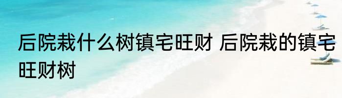 后院栽什么树镇宅旺财 后院栽的镇宅旺财树