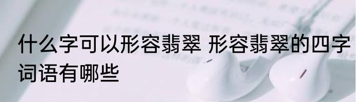 什么字可以形容翡翠 形容翡翠的四字词语有哪些