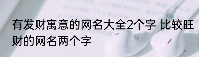 有发财寓意的网名大全2个字 比较旺财的网名两个字