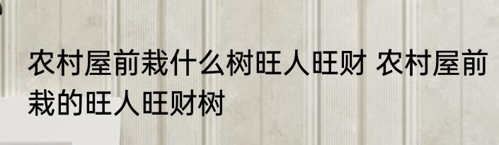 农村屋前栽什么树旺人旺财 农村屋前栽的旺人旺财树