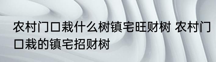 农村门口栽什么树镇宅旺财树 农村门口栽的镇宅招财树