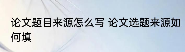 论文题目来源怎么写 论文选题来源如何填