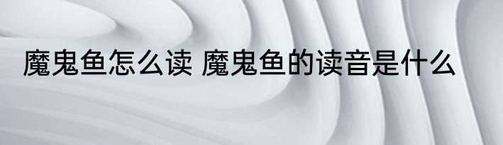 魔鬼鱼怎么读 魔鬼鱼的读音是什么
