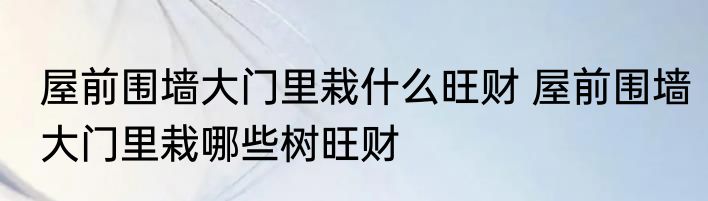 屋前围墙大门里栽什么旺财 屋前围墙大门里栽哪些树旺财