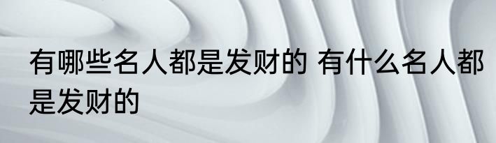 有哪些名人都是发财的 有什么名人都是发财的