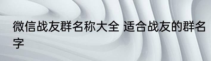 微信战友群名称大全 适合战友的群名字