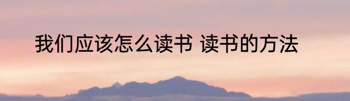 我们应该怎么读书 读书的方法