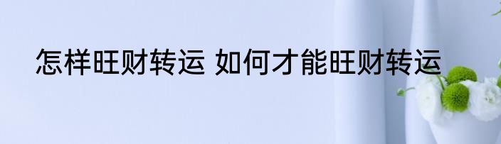 怎样旺财转运 如何才能旺财转运