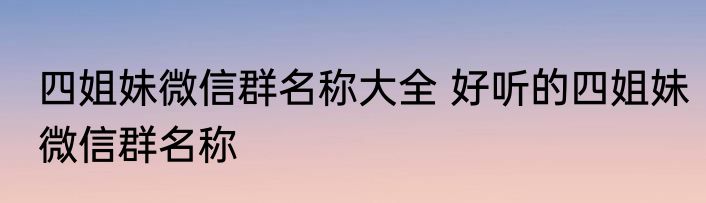 四姐妹微信群名称大全 好听的四姐妹微信群名称