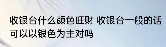 收银台什么颜色旺财 收银台一般的话可以以银色为主对吗
