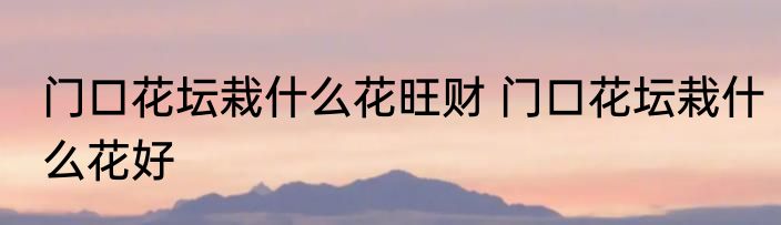 门口花坛栽什么花旺财 门口花坛栽什么花好