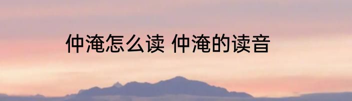 仲淹怎么读 仲淹的读音