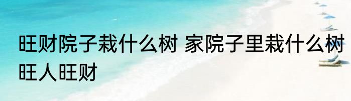 旺财院子栽什么树 家院子里栽什么树旺人旺财