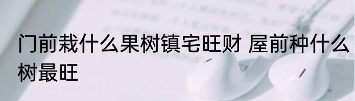 门前栽什么果树镇宅旺财 屋前种什么树最旺