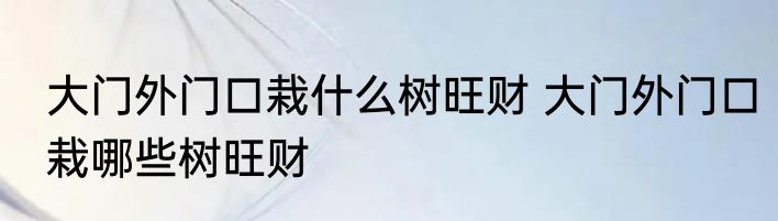 大门外门口栽什么树旺财 大门外门口栽哪些树旺财