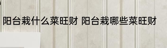 阳台栽什么菜旺财 阳台栽哪些菜旺财