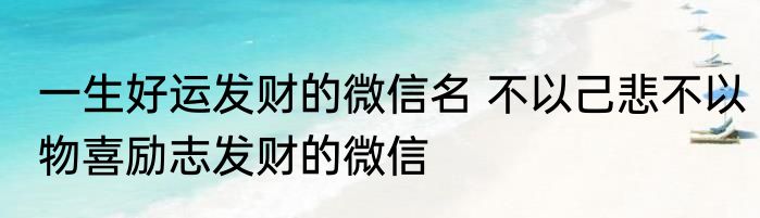 一生好运发财的微信名 不以己悲不以物喜励志发财的微信