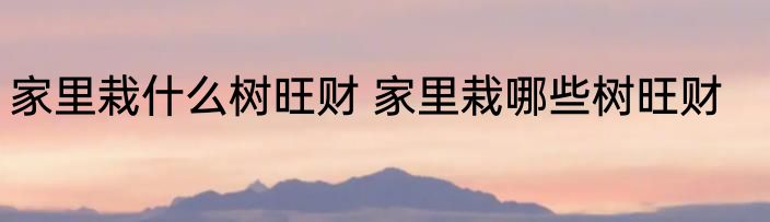 家里栽什么树旺财 家里栽哪些树旺财