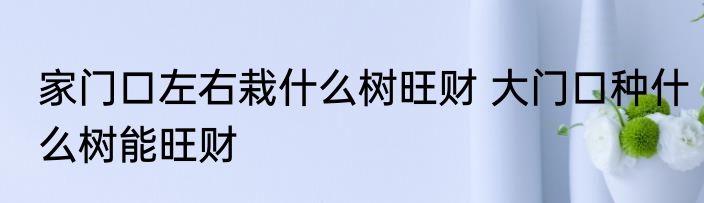 家门口左右栽什么树旺财 大门口种什么树能旺财