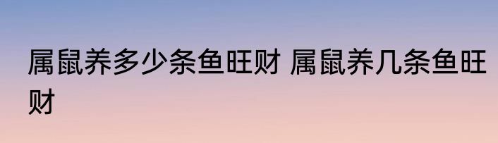 属鼠养多少条鱼旺财 属鼠养几条鱼旺财
