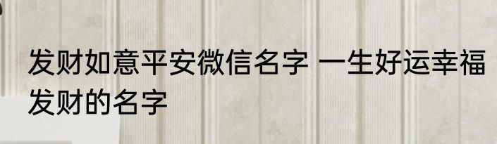 发财如意平安微信名字 一生好运幸福发财的名字