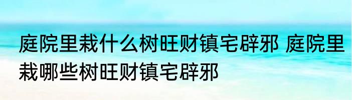 庭院里栽什么树旺财镇宅辟邪 庭院里栽哪些树旺财镇宅辟邪