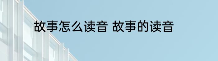 故事怎么读音 故事的读音