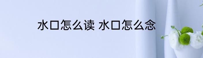 水口怎么读 水口怎么念