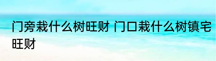 门旁栽什么树旺财 门口栽什么树镇宅旺财