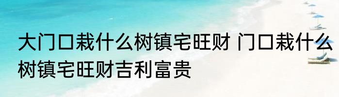 大门口栽什么树镇宅旺财 门口栽什么树镇宅旺财吉利富贵