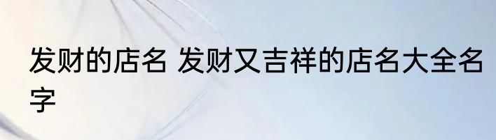 发财的店名 发财又吉祥的店名大全名字