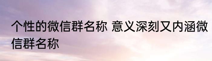个性的微信群名称 意义深刻又内涵微信群名称