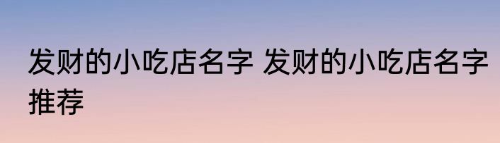 发财的小吃店名字 发财的小吃店名字推荐