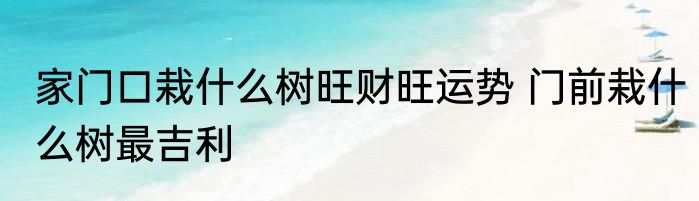 家门口栽什么树旺财旺运势 门前栽什么树最吉利