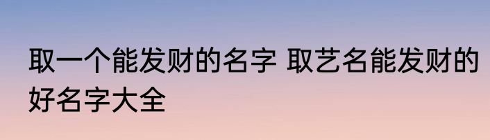 取一个能发财的名字 取艺名能发财的好名字大全