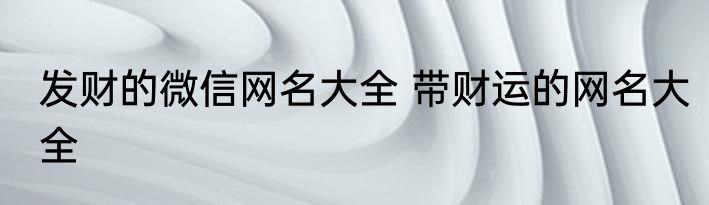 发财的微信网名大全 带财运的网名大全