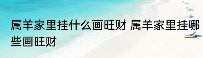 属羊家里挂什么画旺财 属羊家里挂哪些画旺财
