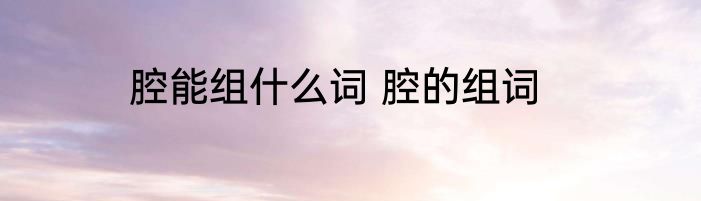 腔能组什么词 腔的组词