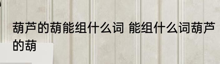 葫芦的葫能组什么词 能组什么词葫芦的葫