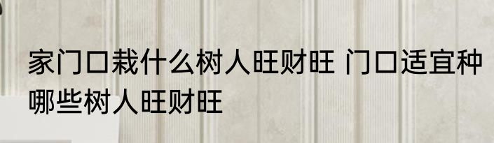 家门口栽什么树人旺财旺 门口适宜种哪些树人旺财旺