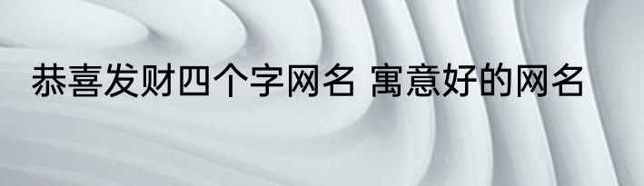 恭喜发财四个字网名 寓意好的网名