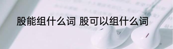 股能组什么词 股可以组什么词